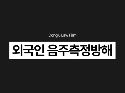 외국인 음주측정방해, 단속 후 술타기했다면 벌금 선처 어려울 수 있습니다